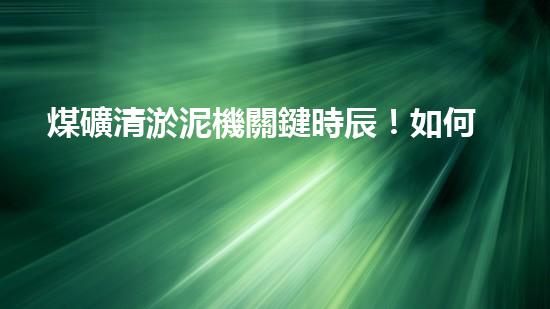 煤礦清淤泥機關鍵時辰！如何應對都市排水系統(tǒng)的征詢題？